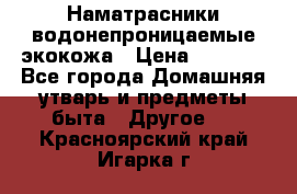 Наматрасники водонепроницаемые экокожа › Цена ­ 1 602 - Все города Домашняя утварь и предметы быта » Другое   . Красноярский край,Игарка г.